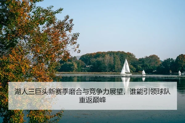 湖人三巨头新赛季磨合与竞争力展望，谁能引领球队重返巅峰